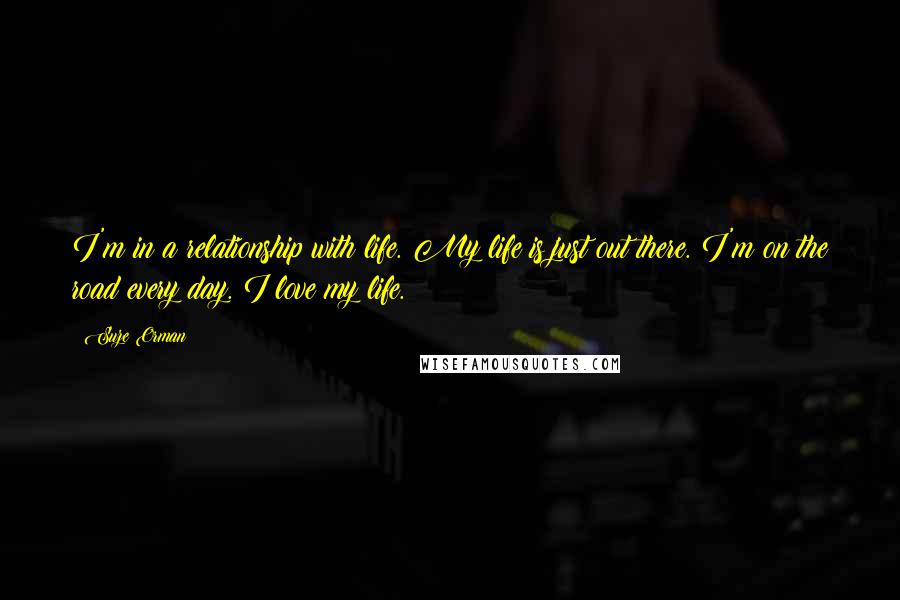 Suze Orman Quotes: I'm in a relationship with life. My life is just out there. I'm on the road every day. I love my life.