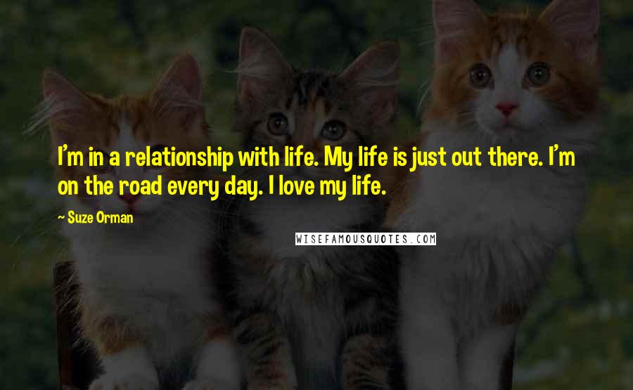 Suze Orman Quotes: I'm in a relationship with life. My life is just out there. I'm on the road every day. I love my life.