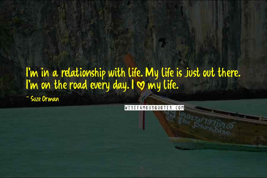 Suze Orman Quotes: I'm in a relationship with life. My life is just out there. I'm on the road every day. I love my life.