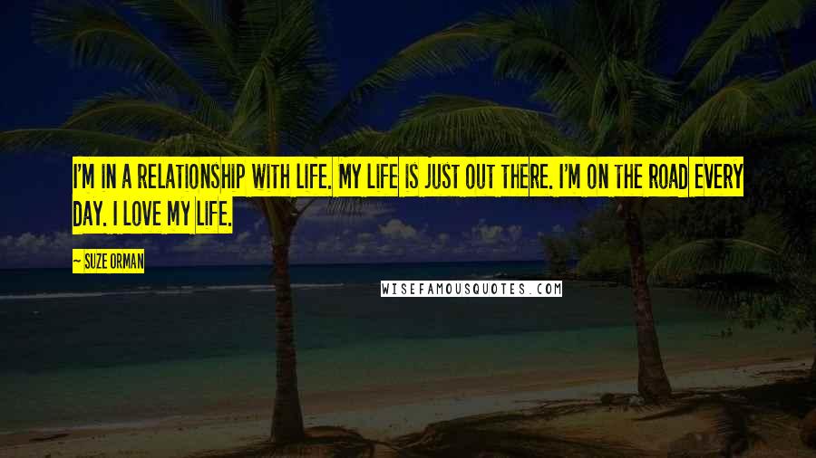 Suze Orman Quotes: I'm in a relationship with life. My life is just out there. I'm on the road every day. I love my life.