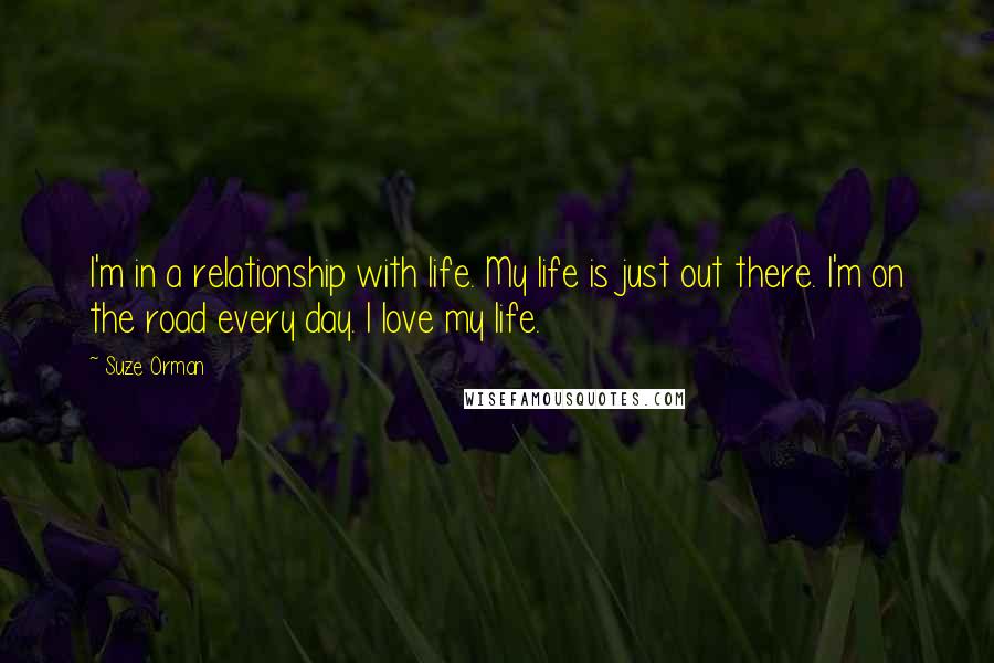 Suze Orman Quotes: I'm in a relationship with life. My life is just out there. I'm on the road every day. I love my life.