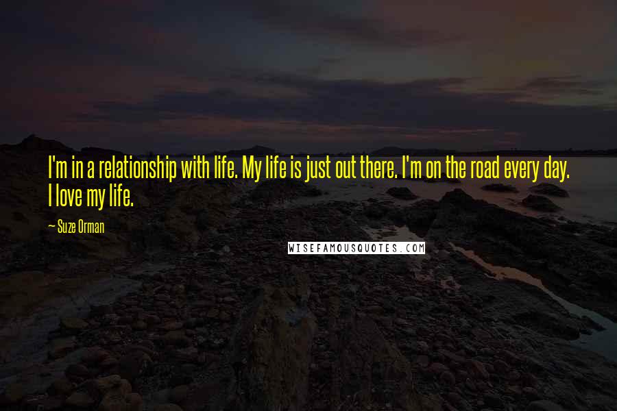 Suze Orman Quotes: I'm in a relationship with life. My life is just out there. I'm on the road every day. I love my life.