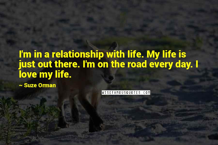 Suze Orman Quotes: I'm in a relationship with life. My life is just out there. I'm on the road every day. I love my life.