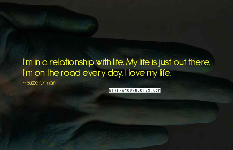 Suze Orman Quotes: I'm in a relationship with life. My life is just out there. I'm on the road every day. I love my life.