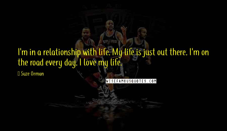 Suze Orman Quotes: I'm in a relationship with life. My life is just out there. I'm on the road every day. I love my life.