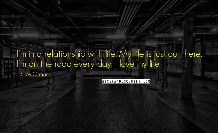 Suze Orman Quotes: I'm in a relationship with life. My life is just out there. I'm on the road every day. I love my life.