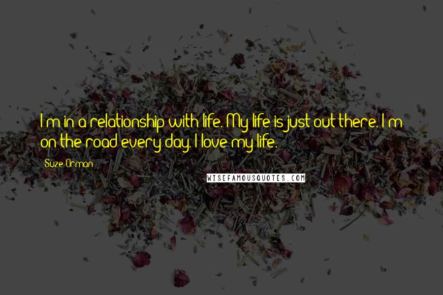 Suze Orman Quotes: I'm in a relationship with life. My life is just out there. I'm on the road every day. I love my life.