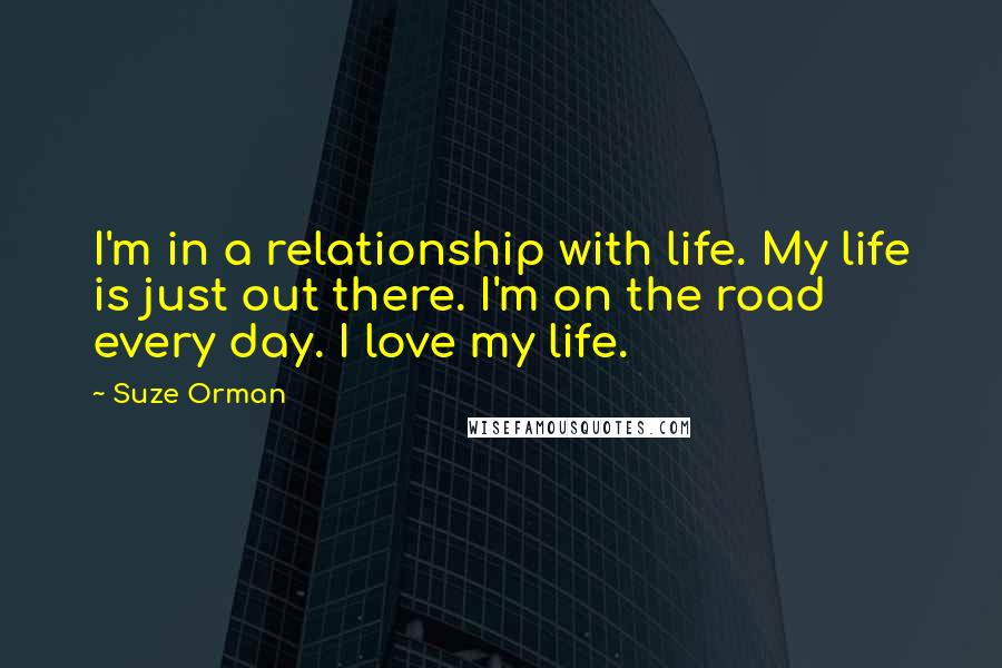 Suze Orman Quotes: I'm in a relationship with life. My life is just out there. I'm on the road every day. I love my life.