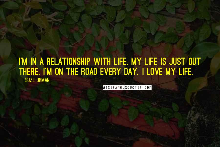 Suze Orman Quotes: I'm in a relationship with life. My life is just out there. I'm on the road every day. I love my life.