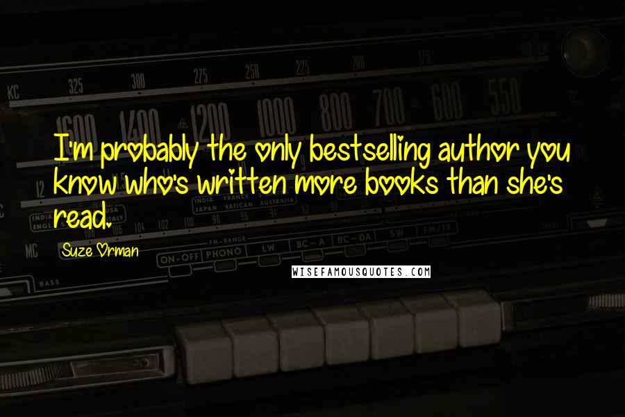 Suze Orman Quotes: I'm probably the only bestselling author you know who's written more books than she's read.