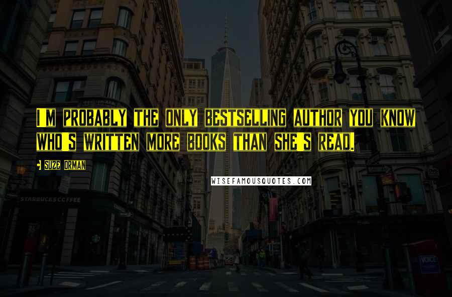 Suze Orman Quotes: I'm probably the only bestselling author you know who's written more books than she's read.