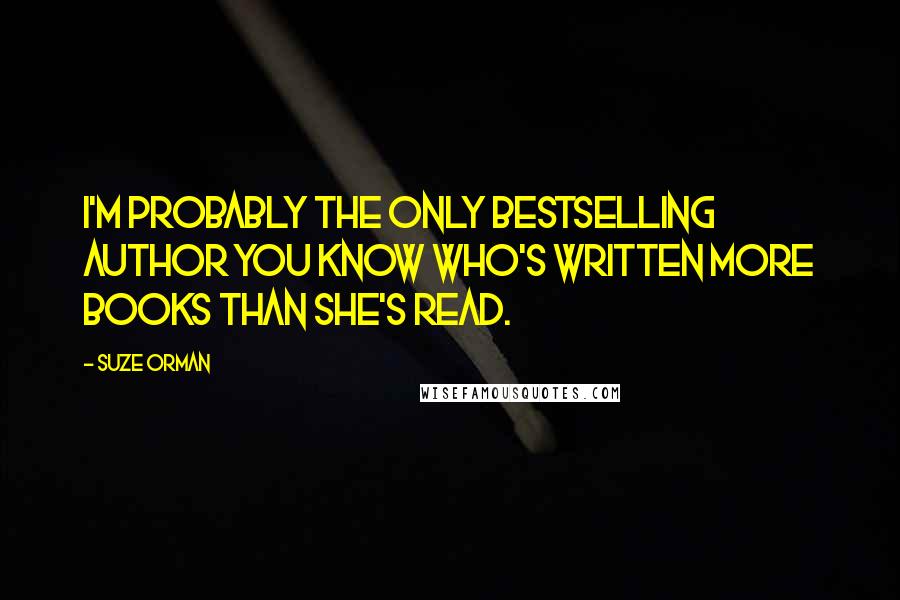 Suze Orman Quotes: I'm probably the only bestselling author you know who's written more books than she's read.