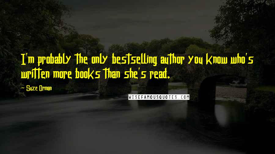 Suze Orman Quotes: I'm probably the only bestselling author you know who's written more books than she's read.