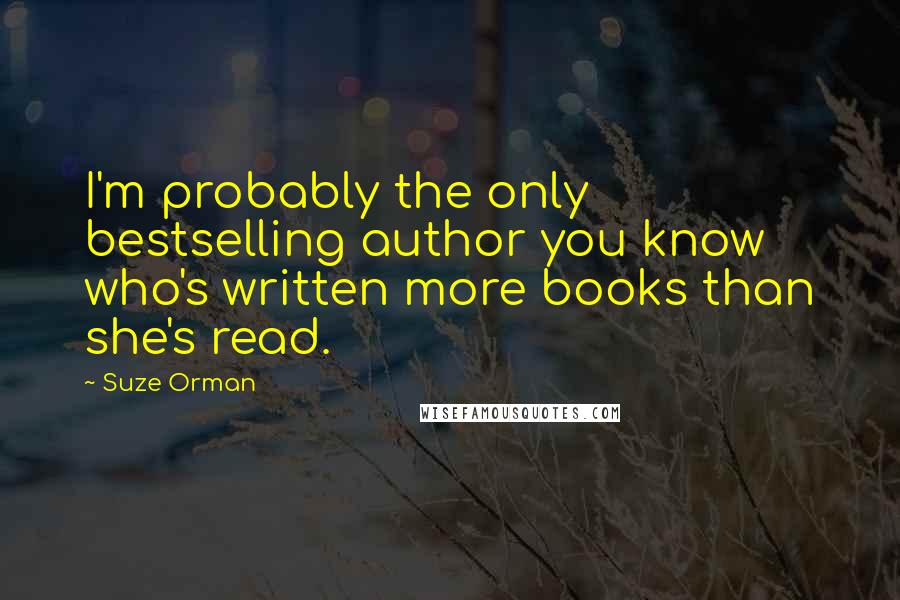 Suze Orman Quotes: I'm probably the only bestselling author you know who's written more books than she's read.