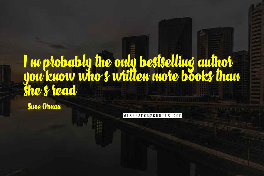 Suze Orman Quotes: I'm probably the only bestselling author you know who's written more books than she's read.