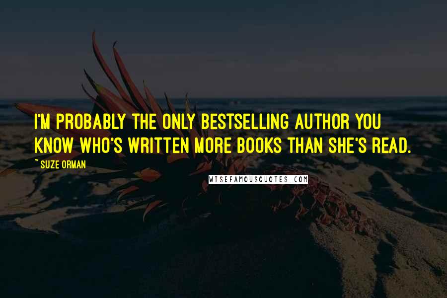 Suze Orman Quotes: I'm probably the only bestselling author you know who's written more books than she's read.