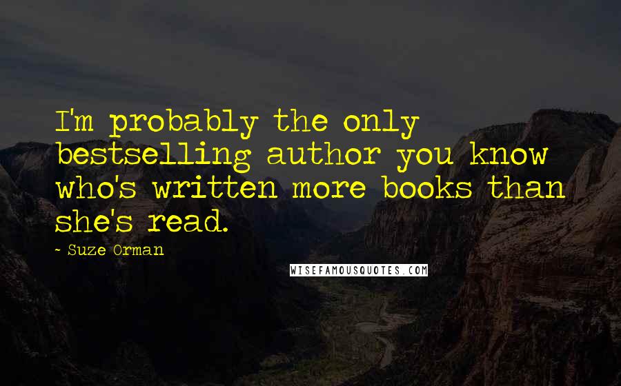 Suze Orman Quotes: I'm probably the only bestselling author you know who's written more books than she's read.