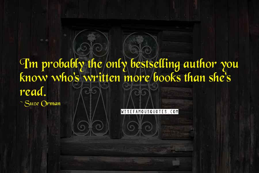 Suze Orman Quotes: I'm probably the only bestselling author you know who's written more books than she's read.