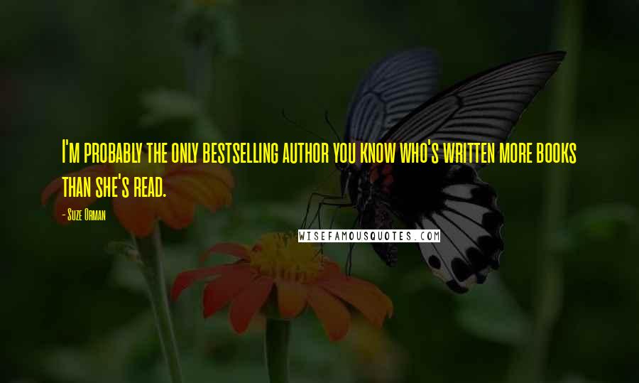 Suze Orman Quotes: I'm probably the only bestselling author you know who's written more books than she's read.