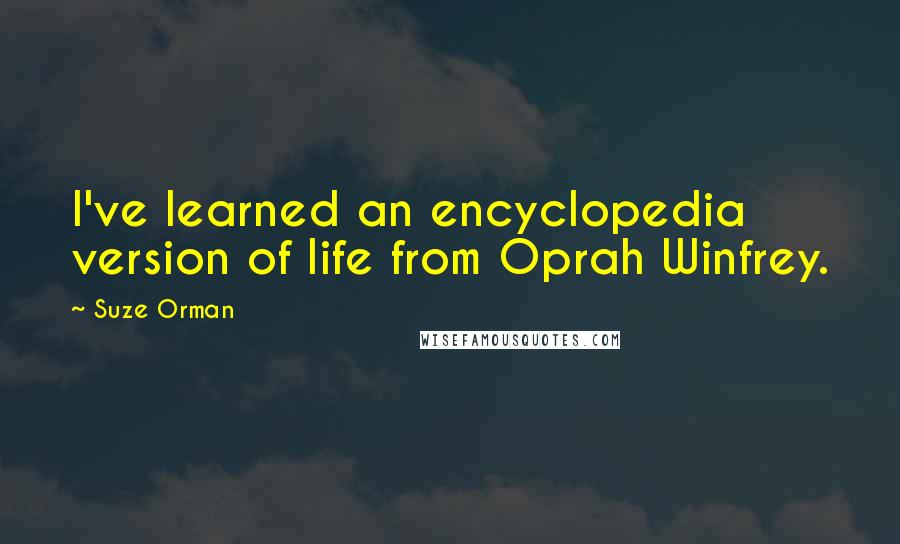 Suze Orman Quotes: I've learned an encyclopedia version of life from Oprah Winfrey.