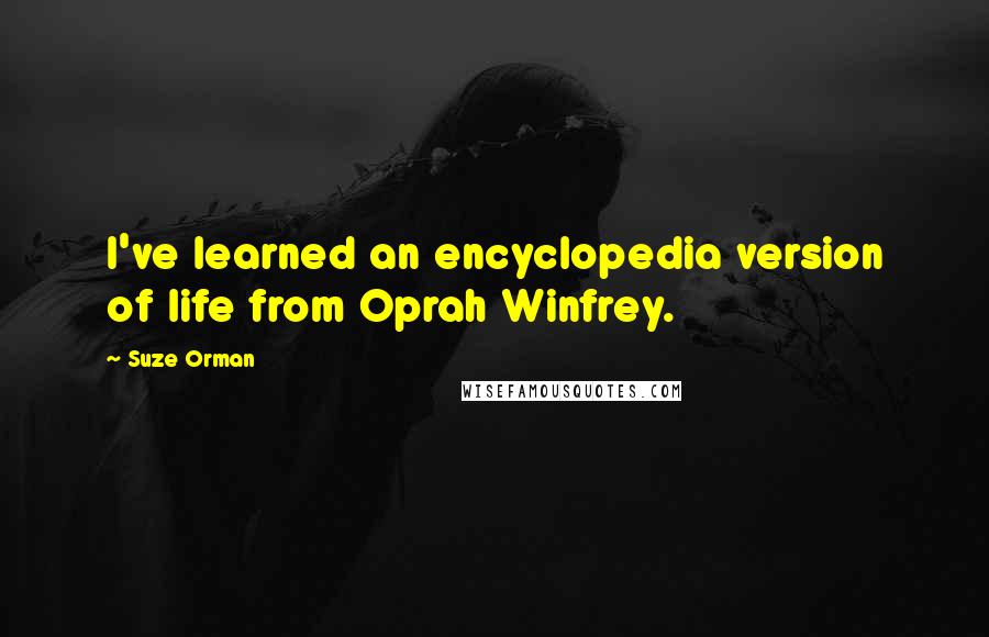Suze Orman Quotes: I've learned an encyclopedia version of life from Oprah Winfrey.