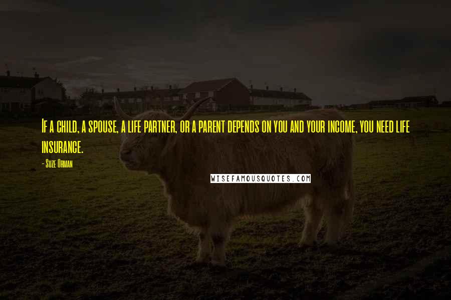 Suze Orman Quotes: If a child, a spouse, a life partner, or a parent depends on you and your income, you need life insurance.