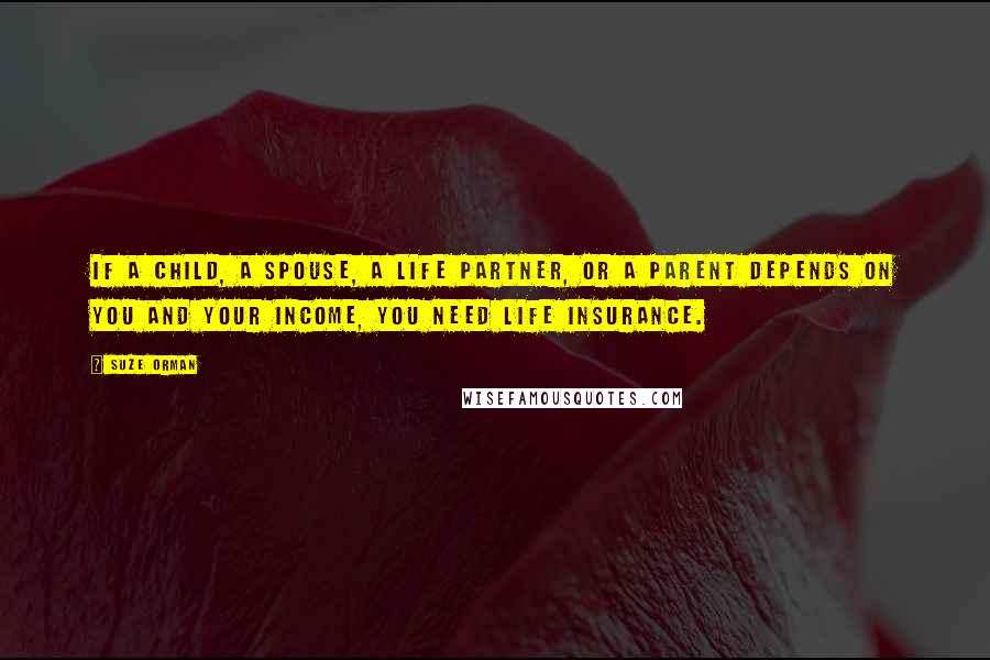 Suze Orman Quotes: If a child, a spouse, a life partner, or a parent depends on you and your income, you need life insurance.