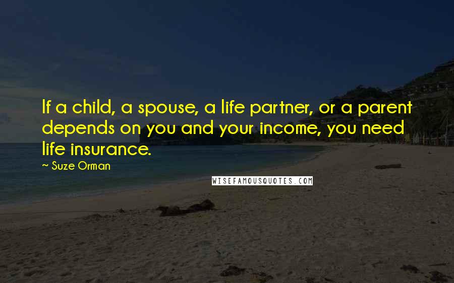 Suze Orman Quotes: If a child, a spouse, a life partner, or a parent depends on you and your income, you need life insurance.