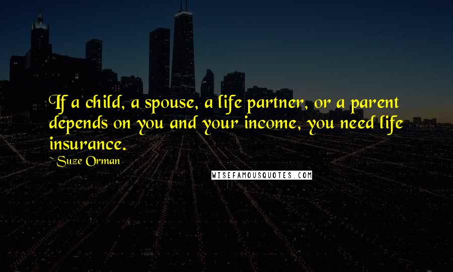 Suze Orman Quotes: If a child, a spouse, a life partner, or a parent depends on you and your income, you need life insurance.