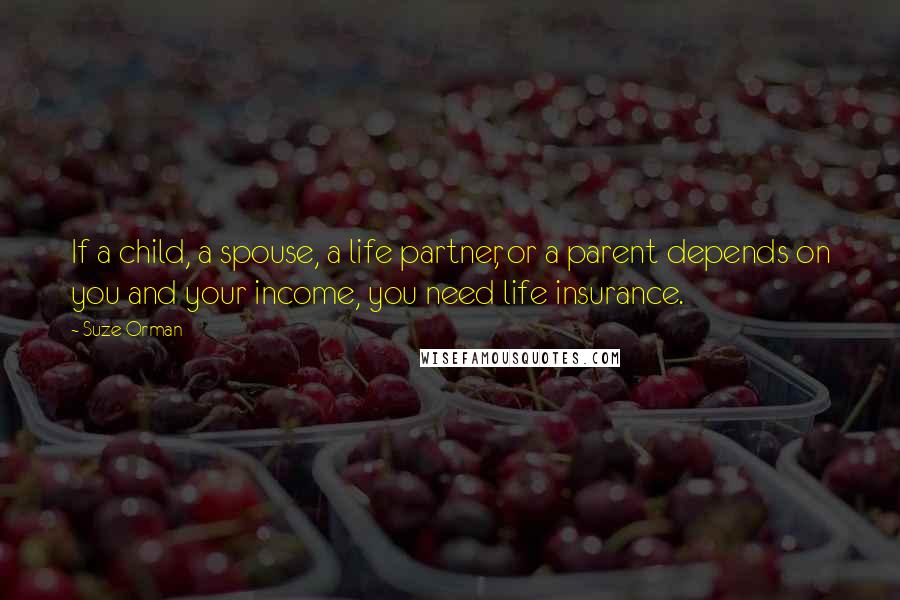 Suze Orman Quotes: If a child, a spouse, a life partner, or a parent depends on you and your income, you need life insurance.