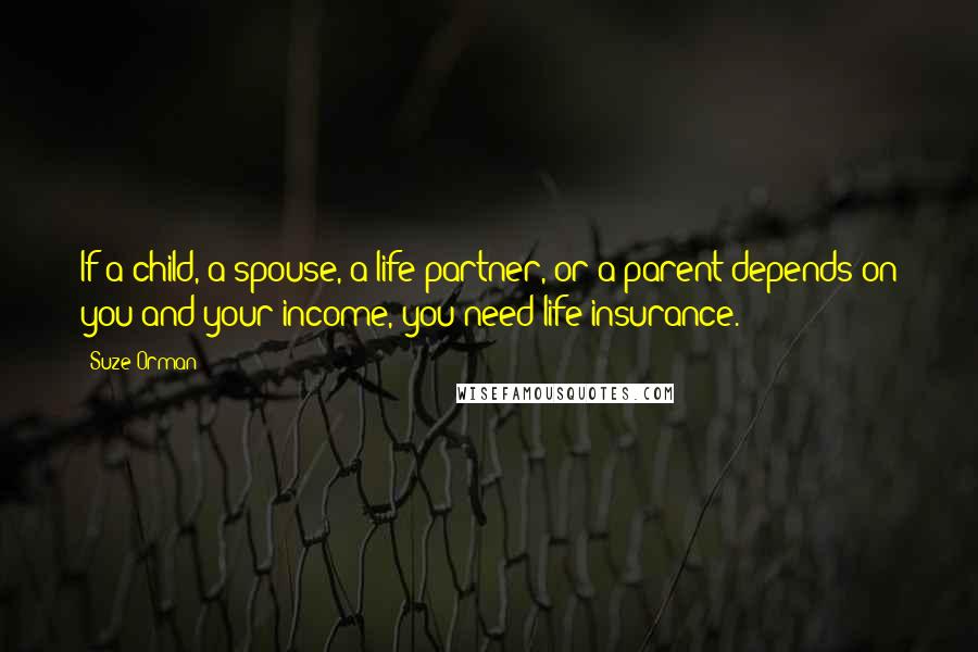 Suze Orman Quotes: If a child, a spouse, a life partner, or a parent depends on you and your income, you need life insurance.