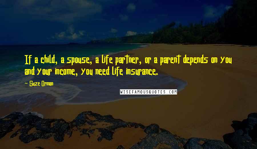 Suze Orman Quotes: If a child, a spouse, a life partner, or a parent depends on you and your income, you need life insurance.