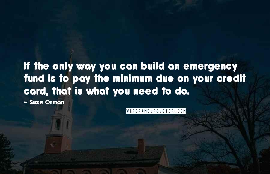 Suze Orman Quotes: If the only way you can build an emergency fund is to pay the minimum due on your credit card, that is what you need to do.