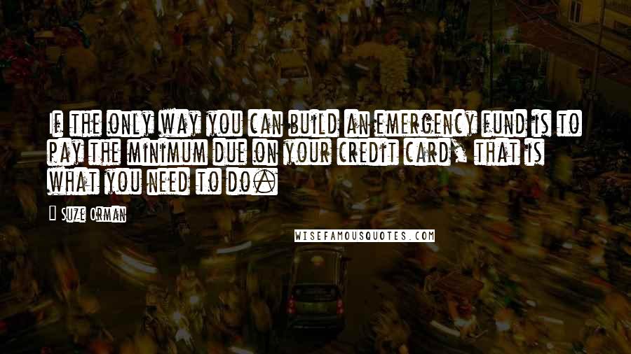 Suze Orman Quotes: If the only way you can build an emergency fund is to pay the minimum due on your credit card, that is what you need to do.