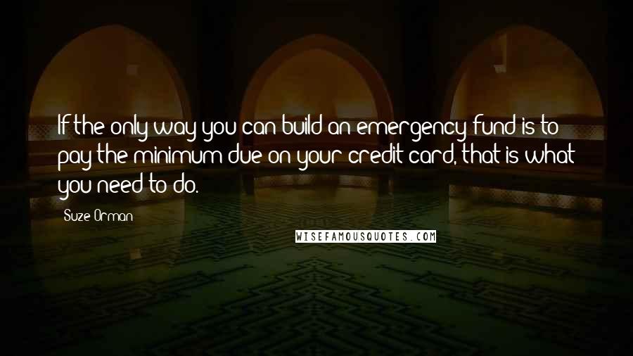 Suze Orman Quotes: If the only way you can build an emergency fund is to pay the minimum due on your credit card, that is what you need to do.