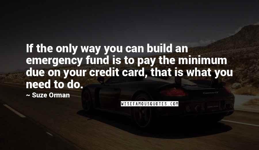 Suze Orman Quotes: If the only way you can build an emergency fund is to pay the minimum due on your credit card, that is what you need to do.