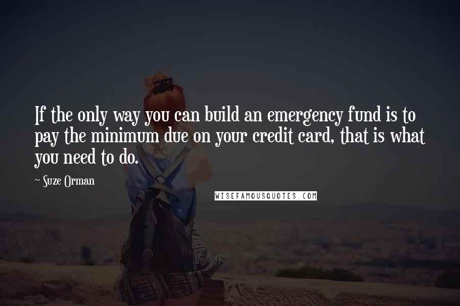 Suze Orman Quotes: If the only way you can build an emergency fund is to pay the minimum due on your credit card, that is what you need to do.