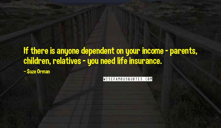 Suze Orman Quotes: If there is anyone dependent on your income - parents, children, relatives - you need life insurance.