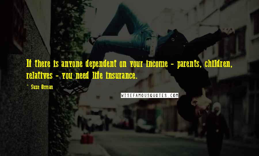 Suze Orman Quotes: If there is anyone dependent on your income - parents, children, relatives - you need life insurance.