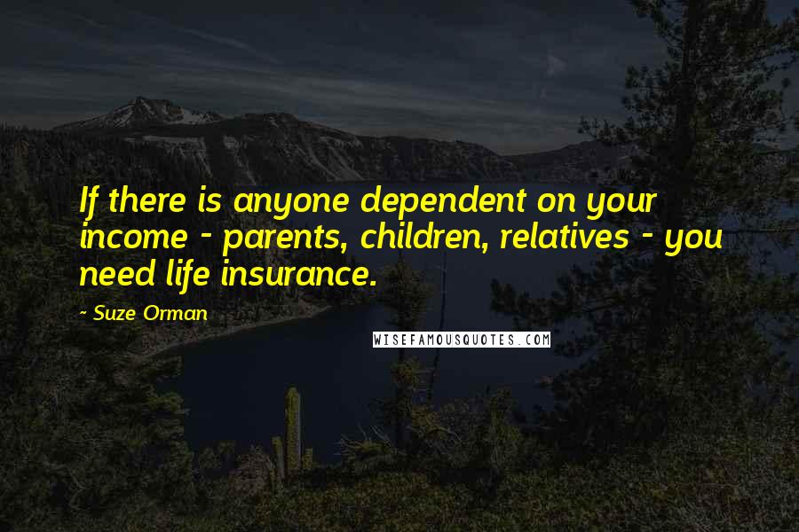 Suze Orman Quotes: If there is anyone dependent on your income - parents, children, relatives - you need life insurance.