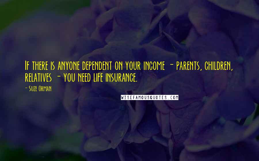 Suze Orman Quotes: If there is anyone dependent on your income - parents, children, relatives - you need life insurance.