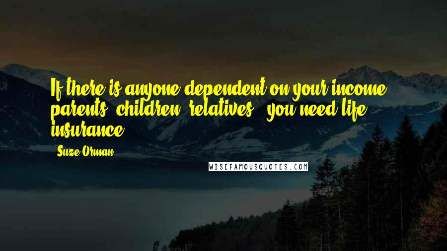 Suze Orman Quotes: If there is anyone dependent on your income - parents, children, relatives - you need life insurance.