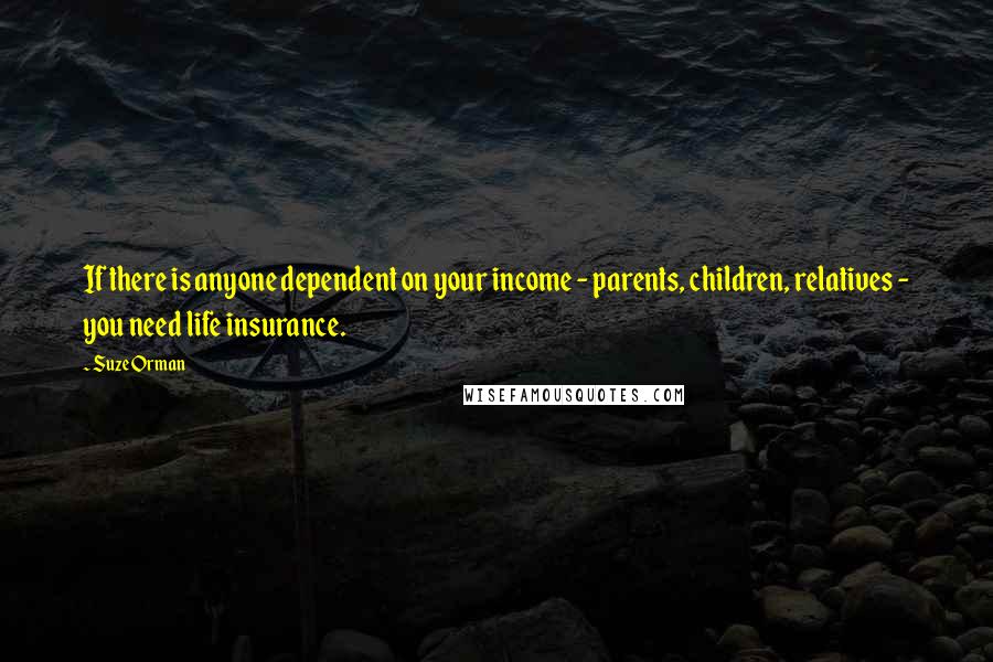 Suze Orman Quotes: If there is anyone dependent on your income - parents, children, relatives - you need life insurance.