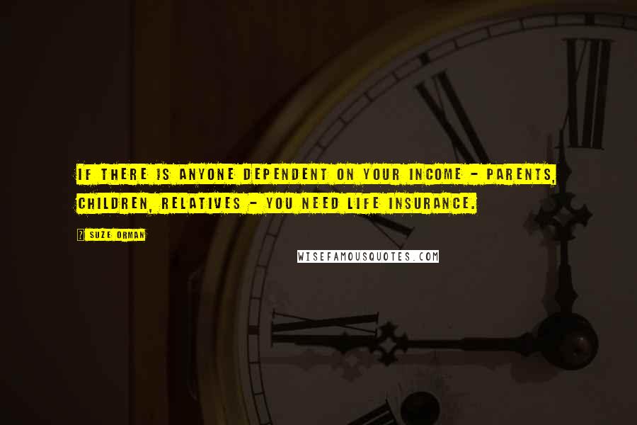 Suze Orman Quotes: If there is anyone dependent on your income - parents, children, relatives - you need life insurance.