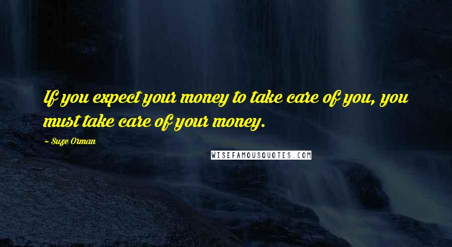 Suze Orman Quotes: If you expect your money to take care of you, you must take care of your money.