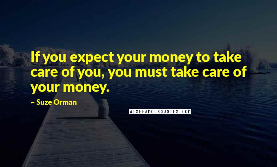 Suze Orman Quotes: If you expect your money to take care of you, you must take care of your money.