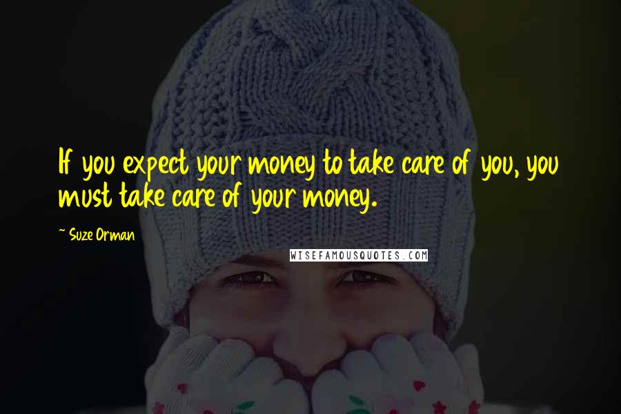 Suze Orman Quotes: If you expect your money to take care of you, you must take care of your money.