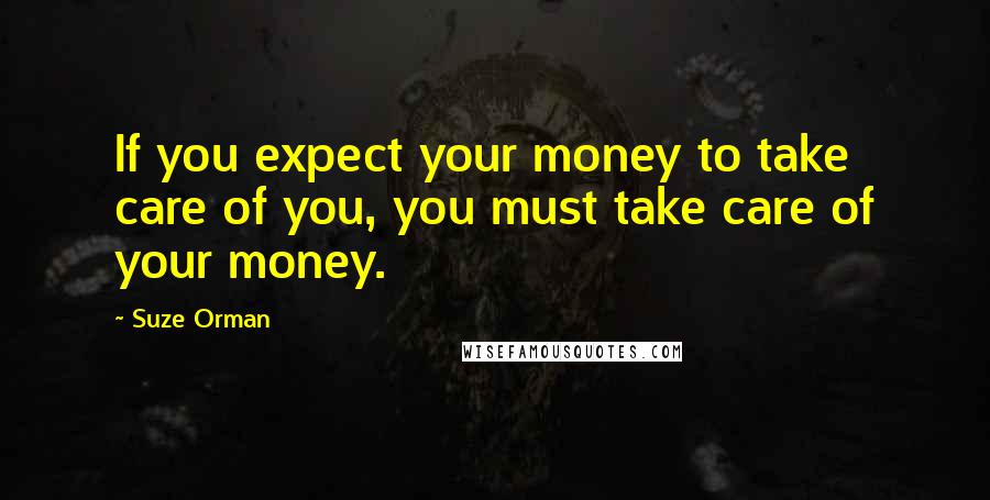 Suze Orman Quotes: If you expect your money to take care of you, you must take care of your money.