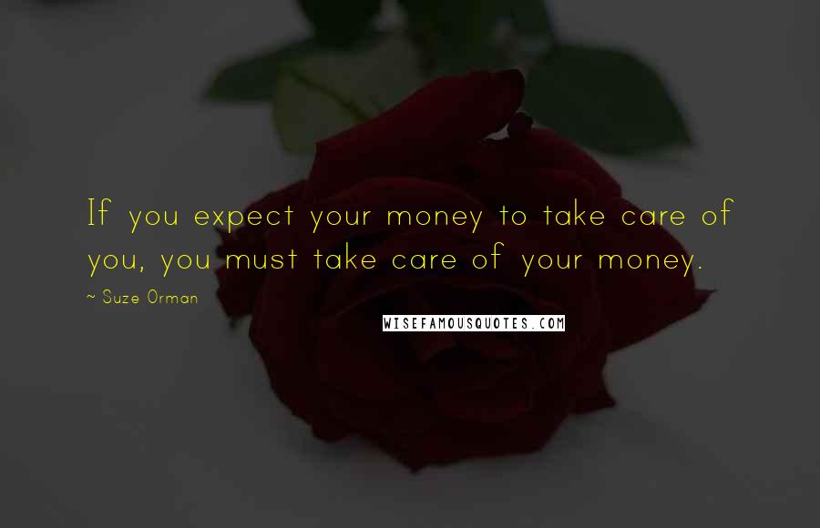 Suze Orman Quotes: If you expect your money to take care of you, you must take care of your money.