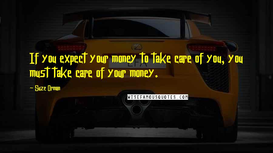 Suze Orman Quotes: If you expect your money to take care of you, you must take care of your money.